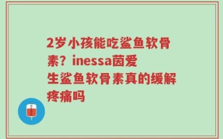 2岁小孩能吃鲨鱼软骨素？inessa茵爱生鲨鱼软骨素真的缓解疼痛吗