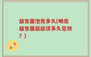 益生菌泡完多久(喝完益生菌后应该多久见效？)