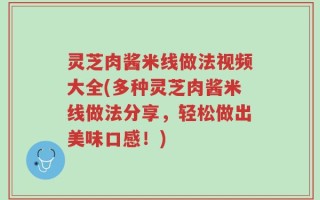 灵芝肉酱米线做法视频大全(多种灵芝肉酱米线做法分享，轻松做出美味口感！)