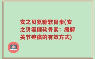 安之贝氨糖软骨素(安之贝氨糖软骨素：缓解关节疼痛的有效方式)