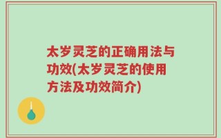 太岁灵芝的正确用法与功效(太岁灵芝的使用方法及功效简介)
