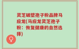 灵芝破壁孢子粉品牌马应龙(马应龙灵芝孢子粉：恢复健康的自然选择)