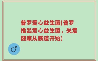 普罗爱心益生菌(普罗推出爱心益生菌，关爱健康从肠道开始)