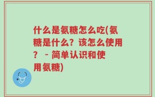 什么是氨糖怎么吃(氨糖是什么？该怎么使用？ - 简单认识和使用氨糖)