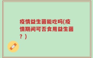 疫情益生菌能吃吗(疫情期间可否食用益生菌？)