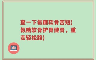 查一下氨糖软骨苦短(氨糖软骨护骨健骨，重走轻松路)
