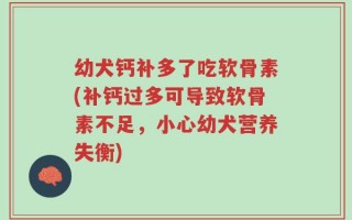 幼犬钙补多了吃软骨素(补钙过多可导致软骨素不足，小心幼犬营养失衡)