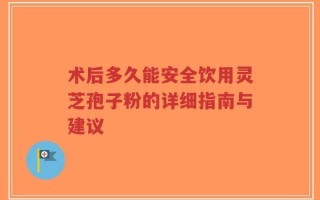 术后多久能安全饮用灵芝孢子粉的详细指南与建议