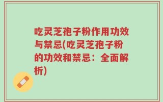吃灵芝孢子粉作用功效与禁忌(吃灵芝孢子粉的功效和禁忌：全面解析)