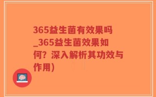 365益生菌有效果吗_365益生菌效果如何？深入解析其功效与作用)