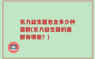 乐力益生菌包含多少种菌群(乐力益生菌的菌群有哪些？)