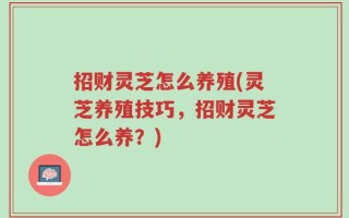 招财灵芝怎么养殖(灵芝养殖技巧，招财灵芝怎么养？)