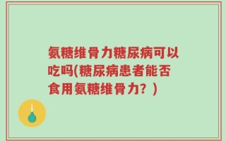 氨糖维骨力糖尿病可以吃吗(糖尿病患者能否食用氨糖维骨力？)