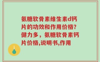 氨糖软骨素维生素d钙片的功效和作用价格？健力多，氨糖软骨素钙片价格,说明书,作用