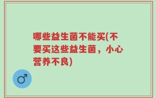 哪些益生菌不能买(不要买这些益生菌，小心营养不良)