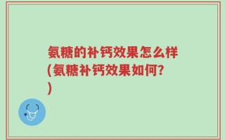 氨糖的补钙效果怎么样(氨糖补钙效果如何？)