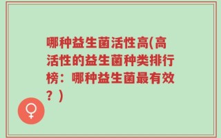 哪种益生菌活性高(高活性的益生菌种类排行榜：哪种益生菌最有效？)