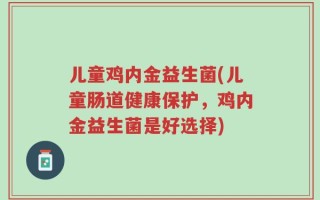 儿童鸡内金益生菌(儿童肠道健康保护，鸡内金益生菌是好选择)