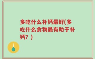 多吃什么补钙最好(多吃什么食物最有助于补钙？)