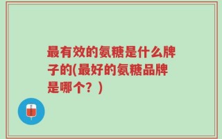 最有效的氨糖是什么牌子的(最好的氨糖品牌是哪个？)