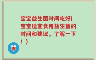 宝宝益生菌时间吃好(宝宝适宜食用益生菌的时间和建议，了解一下！)
