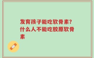 发育孩子能吃软骨素？什么人不能吃胶原软骨素