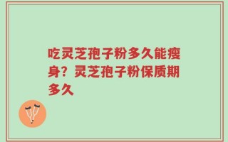 吃灵芝孢子粉多久能瘦身？灵芝孢子粉保质期多久