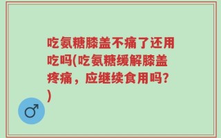 吃氨糖膝盖不痛了还用吃吗(吃氨糖缓解膝盖疼痛，应继续食用吗？)