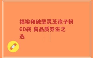 福裕和破壁灵芝孢子粉60袋 高品质养生之选