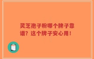 灵芝孢子粉哪个牌子靠谱？这个牌子安心用！