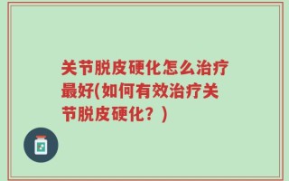 关节脱皮硬化怎么治疗最好(如何有效治疗关节脱皮硬化？)
