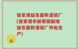 张家港益生菌粉灌装厂(张家港市新萄镇新增益生菌粉灌装厂开始生产)