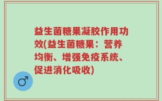 益生菌糖果凝胶作用功效(益生菌糖果：营养均衡、增强免疫系统、促进消化吸收)