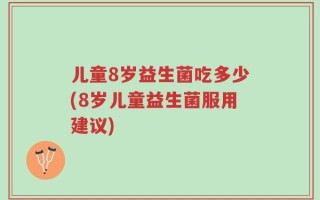 儿童8岁益生菌吃多少(8岁儿童益生菌服用建议)