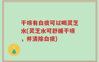 干咳有白痰可以喝灵芝水(灵芝水可舒缓干咳，并清除白痰)