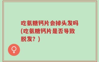 吃氨糖钙片会掉头发吗(吃氨糖钙片是否导致脱发？)