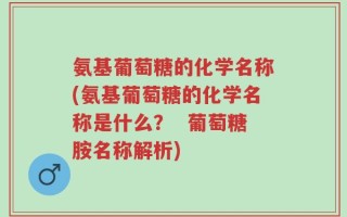 氨基葡萄糖的化学名称(氨基葡萄糖的化学名称是什么？  葡萄糖胺名称解析)