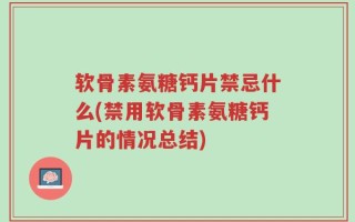 软骨素氨糖钙片禁忌什么(禁用软骨素氨糖钙片的情况总结)