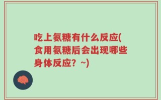吃上氨糖有什么反应(食用氨糖后会出现哪些身体反应？~)