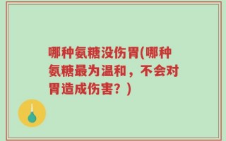 哪种氨糖没伤胃(哪种氨糖最为温和，不会对胃造成伤害？)