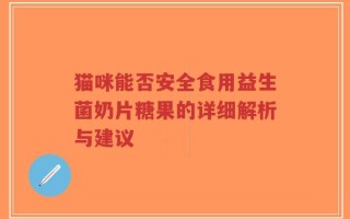 猫咪能否安全食用益生菌奶片糖果的详细解析与建议