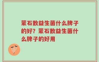 蒙石散益生菌什么牌子的好？蒙石散益生菌什么牌子的好用