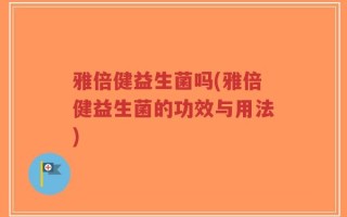 雅倍健益生菌吗(雅倍健益生菌的功效与用法)