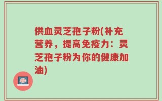 供血灵芝孢子粉(补充营养，提高免疫力：灵芝孢子粉为你的健康加油)