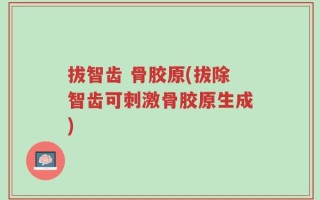 拔智齿 骨胶原(拔除智齿可刺激骨胶原生成)