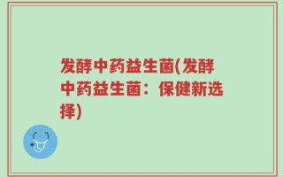 发酵中药益生菌(发酵中药益生菌：保健新选择)