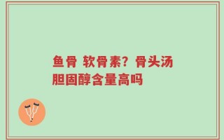 鱼骨 软骨素？骨头汤胆固醇含量高吗