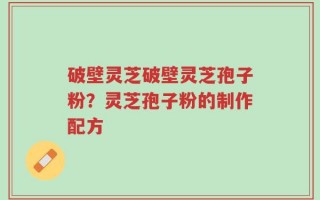 破壁灵芝破壁灵芝孢子粉？灵芝孢子粉的制作配方