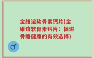 金维谊软骨素钙片(金维谊软骨素钙片：促进骨骼健康的有效选择)