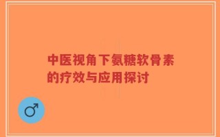中医视角下氨糖软骨素的疗效与应用探讨